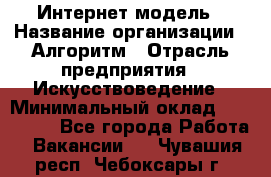 Интернет-модель › Название организации ­ Алгоритм › Отрасль предприятия ­ Искусствоведение › Минимальный оклад ­ 160 000 - Все города Работа » Вакансии   . Чувашия респ.,Чебоксары г.